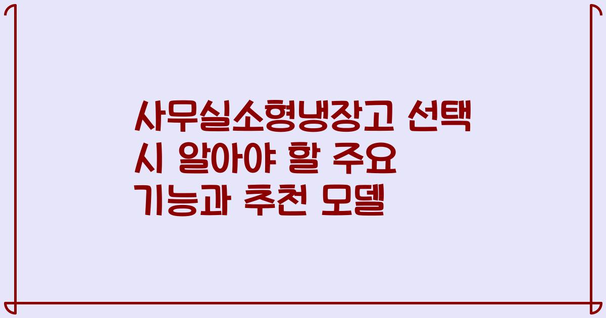 사무실소형냉장고 선택 시 알아야 할 주요 기능과 추천 모델